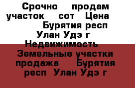 Срочно!!! продам участок 15 сот › Цена ­ 250 000 - Бурятия респ., Улан-Удэ г. Недвижимость » Земельные участки продажа   . Бурятия респ.,Улан-Удэ г.